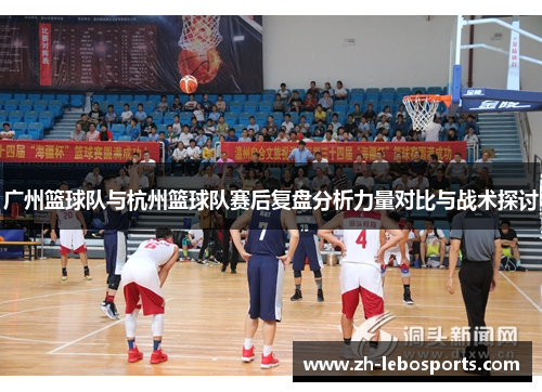 广州篮球队与杭州篮球队赛后复盘分析力量对比与战术探讨