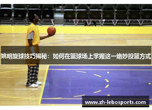 姚明旋球技巧揭秘：如何在篮球场上掌握这一绝妙投篮方式