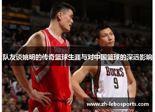 队友谈姚明的传奇篮球生涯与对中国篮球的深远影响