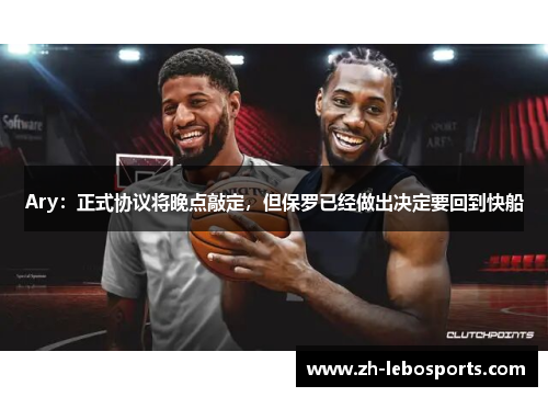 Ary：正式协议将晚点敲定，但保罗已经做出决定要回到快船