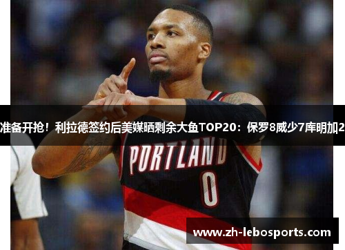 准备开抢！利拉德签约后美媒晒剩余大鱼TOP20：保罗8威少7库明加2
