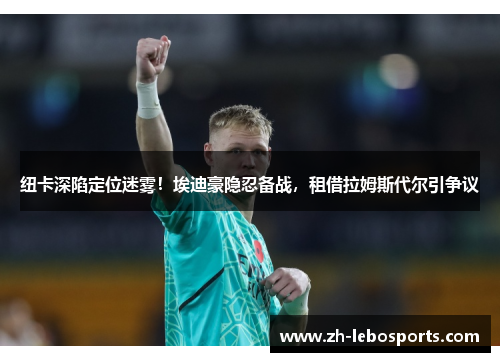 纽卡深陷定位迷雾！埃迪豪隐忍备战，租借拉姆斯代尔引争议