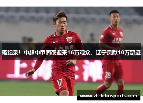 破纪录！中超中甲同夜迎来16万观众，辽宁贡献10万奇迹