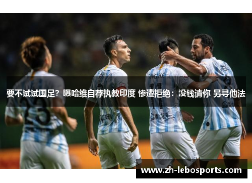 要不试试国足？曝哈维自荐执教印度 惨遭拒绝：没钱请你 另寻他法